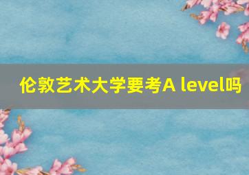 伦敦艺术大学要考A level吗